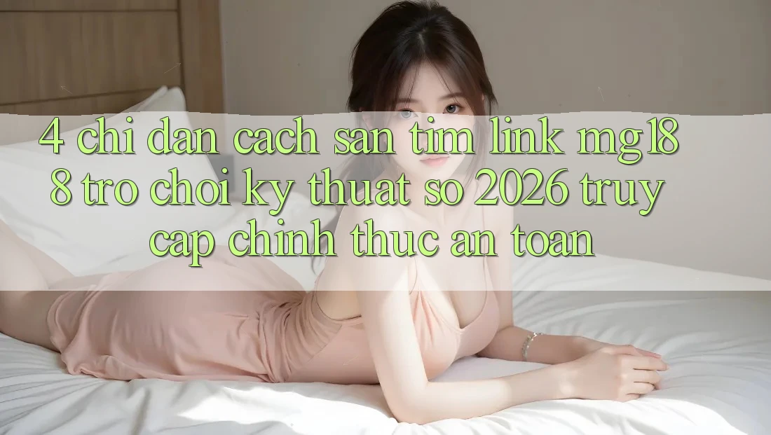 4. Chỉ dẫn Cách Săn tìm Link mg188 - Trò chơi Kỹ Thuật Số 2026 - Truy Cập Chính Thức An Toàn 4. Chỉ dẫn Cách Săn tìm Link mg188 - Trò chơi Kỹ Thuật Số 2026 - Truy Cập Chính Thức An Toàn