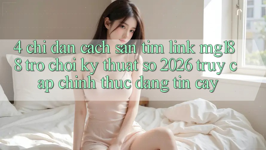 4. Chỉ dẫn Cách Săn tìm Link mg188 - Trò chơi Kỹ Thuật Số 2026 - Truy Cập Chính Thức Đáng tin cậy 4. Chỉ dẫn Cách Săn tìm Link mg188 - Trò chơi Kỹ Thuật Số 2026 - Truy Cập Chính Thức Đáng tin cậy