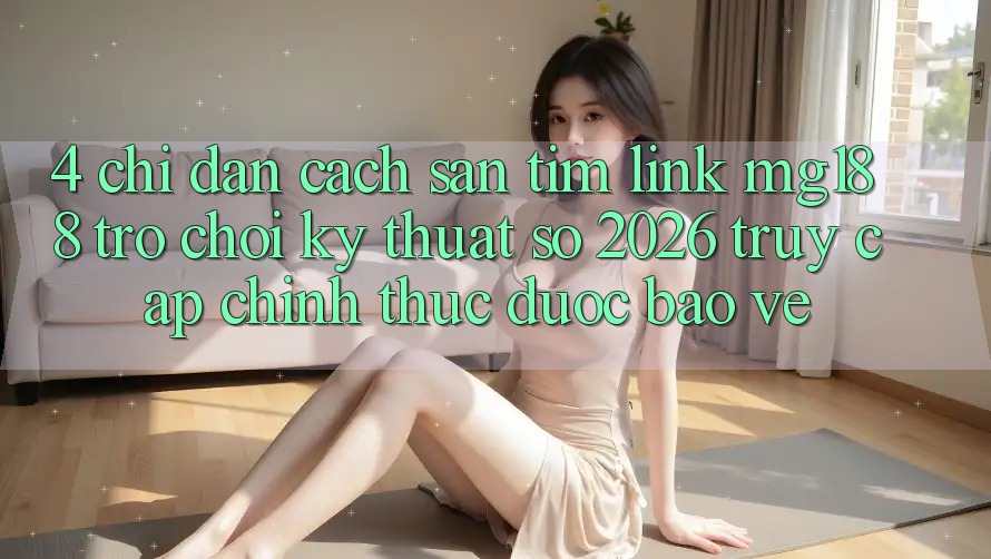 4. Chỉ dẫn Cách Săn tìm Link mg188 - Trò chơi Kỹ Thuật Số 2026 - Truy Cập Chính Thức Được bảo vệ 4. Chỉ dẫn Cách Săn tìm Link mg188 - Trò chơi Kỹ Thuật Số 2026 - Truy Cập Chính Thức Được bảo vệ