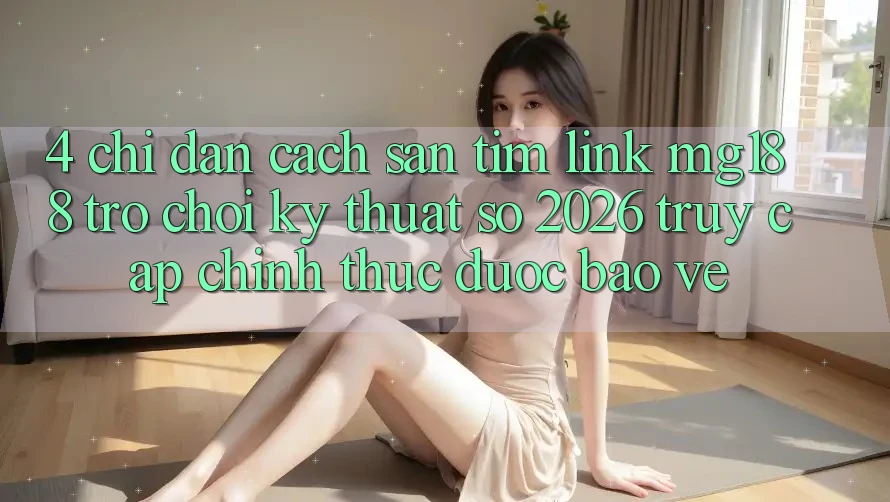 4. Chỉ dẫn Cách Săn tìm Link mg188 - Trò chơi Kỹ Thuật Số 2026 - Truy Cập Chính Thức Được bảo vệ 4. Chỉ dẫn Cách Săn tìm Link mg188 - Trò chơi Kỹ Thuật Số 2026 - Truy Cập Chính Thức Được bảo vệ