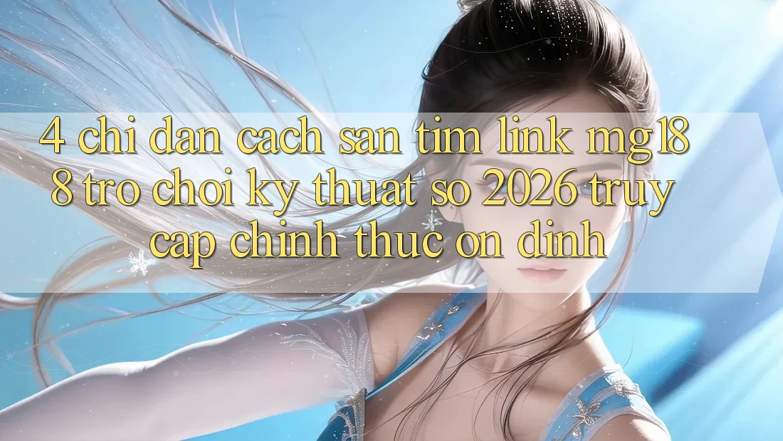 4. Chỉ dẫn Cách Săn tìm Link mg188 - Trò chơi Kỹ Thuật Số 2026 - Truy Cập Chính Thức Ổn định 4. Chỉ dẫn Cách Săn tìm Link mg188 - Trò chơi Kỹ Thuật Số 2026 - Truy Cập Chính Thức Ổn định