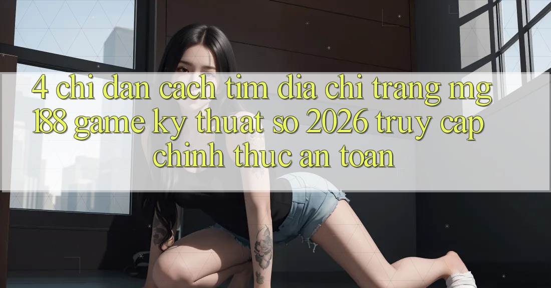 4. Chỉ dẫn Cách Tìm Địa chỉ trang mg188 - Game Kỹ Thuật Số 2026 - Truy Cập Chính Thức An Toàn 4. Chỉ dẫn Cách Tìm Địa chỉ trang mg188 - Game Kỹ Thuật Số 2026 - Truy Cập Chính Thức An Toàn