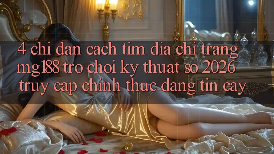 4. Chỉ dẫn Cách Tìm Địa chỉ trang mg188 - Trò chơi Kỹ Thuật Số 2026 - Truy Cập Chính Thức Đáng tin cậy 4. Chỉ dẫn Cách Tìm Địa chỉ trang mg188 - Trò chơi Kỹ Thuật Số 2026 - Truy Cập Chính Thức Đáng tin cậy