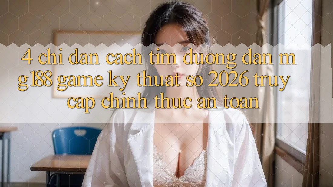 4. Chỉ dẫn Cách Tìm Đường dẫn mg188 - Game Kỹ Thuật Số 2026 - Truy Cập Chính Thức An Toàn 4. Chỉ dẫn Cách Tìm Đường dẫn mg188 - Game Kỹ Thuật Số 2026 - Truy Cập Chính Thức An Toàn