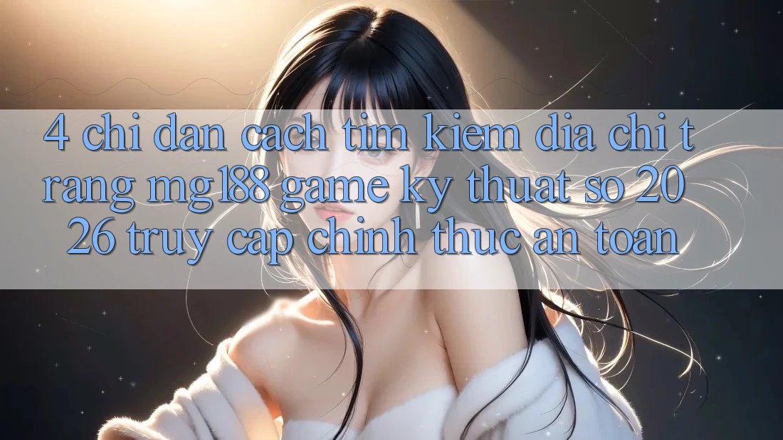 4. Chỉ dẫn Cách Tìm kiếm Địa chỉ trang mg188 - Game Kỹ Thuật Số 2026 - Truy Cập Chính Thức An Toàn 4. Chỉ dẫn Cách Tìm kiếm Địa chỉ trang mg188 - Game Kỹ Thuật Số 2026 - Truy Cập Chính Thức An Toàn