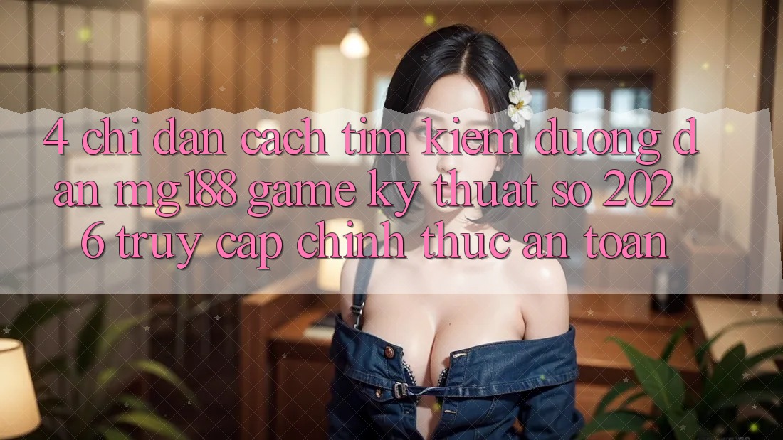 4. Chỉ dẫn Cách Tìm kiếm Đường dẫn mg188 - Game Kỹ Thuật Số 2026 - Truy Cập Chính Thức An Toàn 4. Chỉ dẫn Cách Tìm kiếm Đường dẫn mg188 - Game Kỹ Thuật Số 2026 - Truy Cập Chính Thức An Toàn