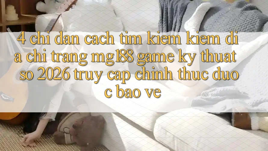 4. Chỉ dẫn Cách Tìm kiếm kiếm Địa chỉ trang mg188 - Game Kỹ Thuật Số 2026 - Truy Cập Chính Thức Được bảo vệ 4. Chỉ dẫn Cách Tìm kiếm kiếm Địa chỉ trang mg188 - Game Kỹ Thuật Số 2026 - Truy Cập Chính Thức Được bảo vệ