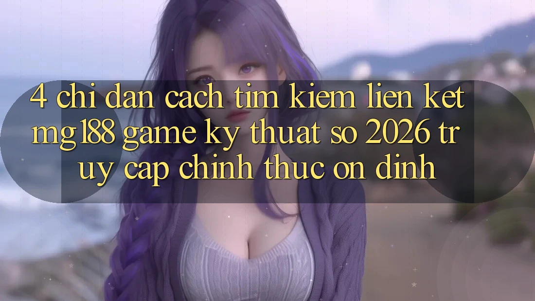 4. Chỉ dẫn Cách Tìm kiếm Liên kết mg188 - Game Kỹ Thuật Số 2026 - Truy Cập Chính Thức Ổn định