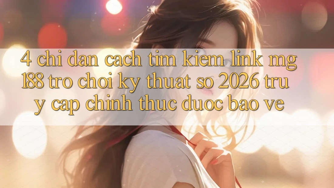 4. Chỉ dẫn Cách Tìm kiếm Link mg188 - Trò chơi Kỹ Thuật Số 2026 - Truy Cập Chính Thức Được bảo vệ 4. Chỉ dẫn Cách Tìm kiếm Link mg188 - Trò chơi Kỹ Thuật Số 2026 - Truy Cập Chính Thức Được bảo vệ