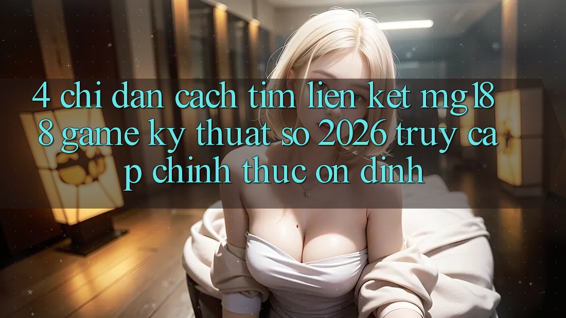 4. Chỉ dẫn Cách Tìm Liên kết mg188 - Game Kỹ Thuật Số 2026 - Truy Cập Chính Thức Ổn định 4. Chỉ dẫn Cách Tìm Liên kết mg188 - Game Kỹ Thuật Số 2026 - Truy Cập Chính Thức Ổn định