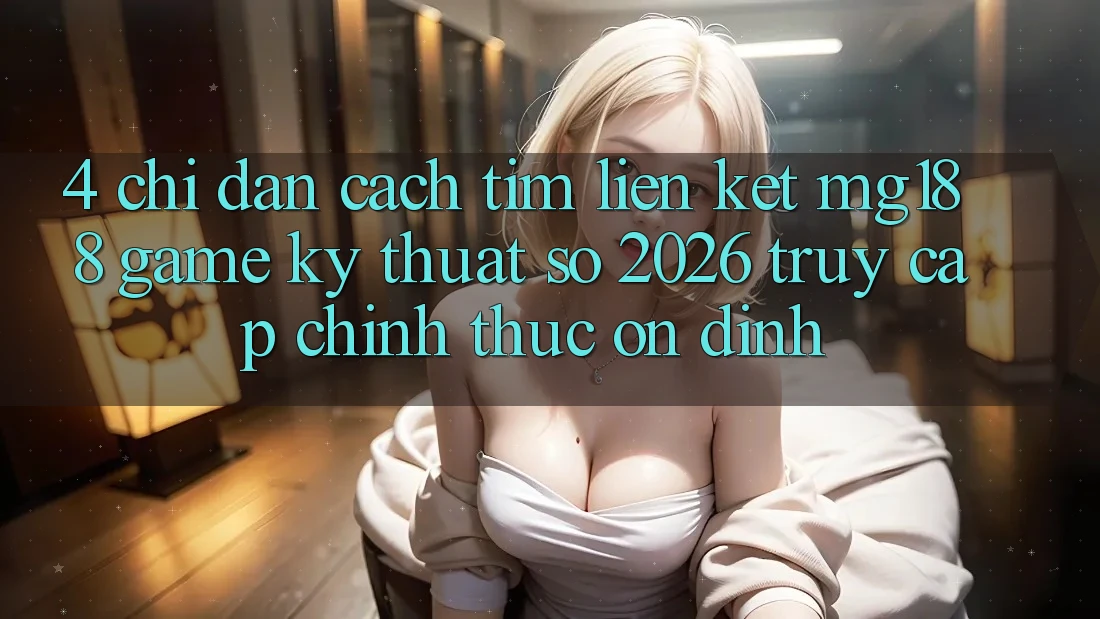 4. Chỉ dẫn Cách Tìm Liên kết mg188 - Game Kỹ Thuật Số 2026 - Truy Cập Chính Thức Ổn định