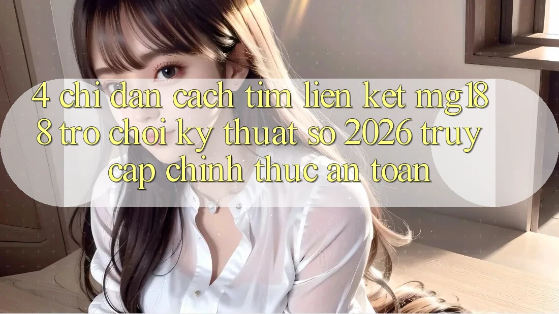 4. Chỉ dẫn Cách Tìm Liên kết mg188 - Trò chơi Kỹ Thuật Số 2026 - Truy Cập Chính Thức An Toàn 4. Chỉ dẫn Cách Tìm Liên kết mg188 - Trò chơi Kỹ Thuật Số 2026 - Truy Cập Chính Thức An Toàn