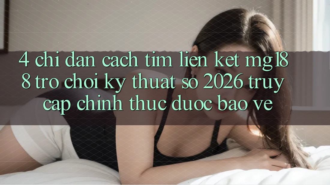 4. Chỉ dẫn Cách Tìm Liên kết mg188 - Trò chơi Kỹ Thuật Số 2026 - Truy Cập Chính Thức Được bảo vệ 4. Chỉ dẫn Cách Tìm Liên kết mg188 - Trò chơi Kỹ Thuật Số 2026 - Truy Cập Chính Thức Được bảo vệ