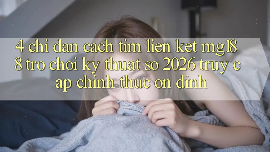 4. Chỉ dẫn Cách Tìm Liên kết mg188 - Trò chơi Kỹ Thuật Số 2026 - Truy Cập Chính Thức Ổn định