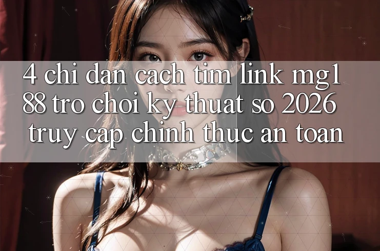 4. Chỉ dẫn Cách Tìm Link mg188 - Trò chơi Kỹ Thuật Số 2026 - Truy Cập Chính Thức An Toàn 4. Chỉ dẫn Cách Tìm Link mg188 - Trò chơi Kỹ Thuật Số 2026 - Truy Cập Chính Thức An Toàn