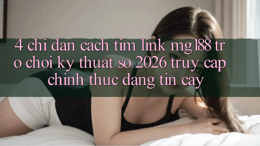 4. Chỉ dẫn Cách Tìm Link mg188 - Trò chơi Kỹ Thuật Số 2026 - Truy Cập Chính Thức Đáng tin cậy 4. Chỉ dẫn Cách Tìm Link mg188 - Trò chơi Kỹ Thuật Số 2026 - Truy Cập Chính Thức Đáng tin cậy