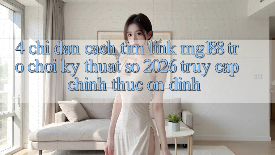 4. Chỉ dẫn Cách Tìm Link mg188 - Trò chơi Kỹ Thuật Số 2026 - Truy Cập Chính Thức Ổn định 4. Chỉ dẫn Cách Tìm Link mg188 - Trò chơi Kỹ Thuật Số 2026 - Truy Cập Chính Thức Ổn định