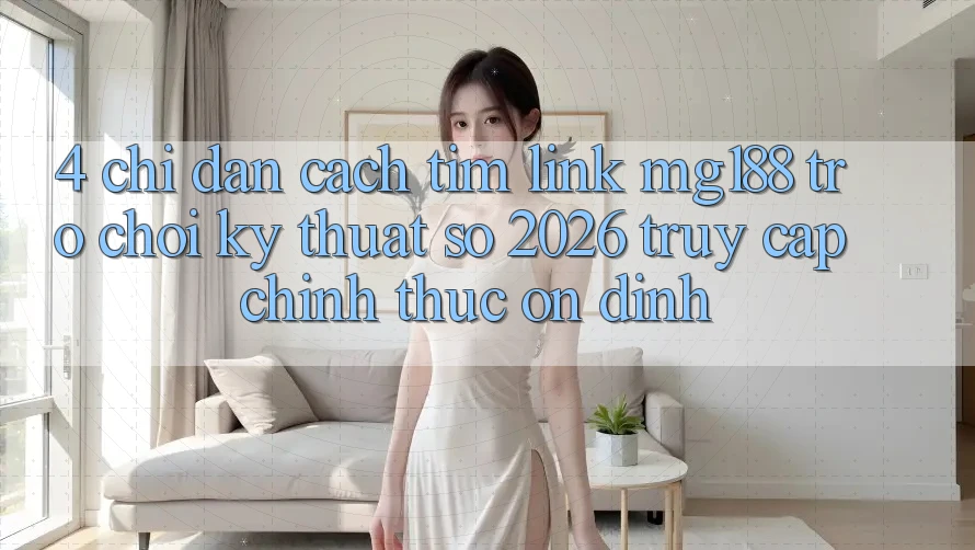 4. Chỉ dẫn Cách Tìm Link mg188 - Trò chơi Kỹ Thuật Số 2026 - Truy Cập Chính Thức Ổn định