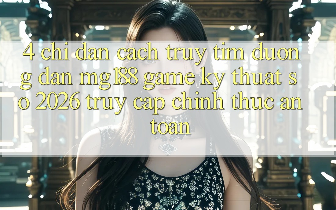 4. Chỉ dẫn Cách Truy tìm Đường dẫn mg188 - Game Kỹ Thuật Số 2026 - Truy Cập Chính Thức An Toàn 4. Chỉ dẫn Cách Truy tìm Đường dẫn mg188 - Game Kỹ Thuật Số 2026 - Truy Cập Chính Thức An Toàn