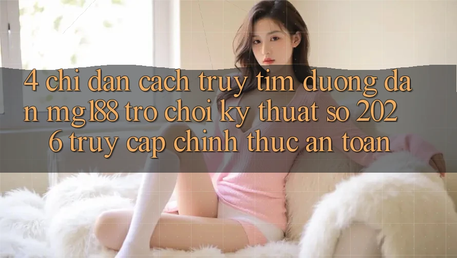 4. Chỉ dẫn Cách Truy tìm Đường dẫn mg188 - Trò chơi Kỹ Thuật Số 2026 - Truy Cập Chính Thức An Toàn 4. Chỉ dẫn Cách Truy tìm Đường dẫn mg188 - Trò chơi Kỹ Thuật Số 2026 - Truy Cập Chính Thức An Toàn