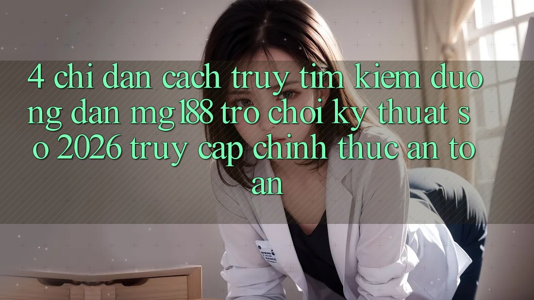 4. Chỉ dẫn Cách Truy tìm kiếm Đường dẫn mg188 - Trò chơi Kỹ Thuật Số 2026 - Truy Cập Chính Thức An Toàn 4. Chỉ dẫn Cách Truy tìm kiếm Đường dẫn mg188 - Trò chơi Kỹ Thuật Số 2026 - Truy Cập Chính Thức An Toàn
