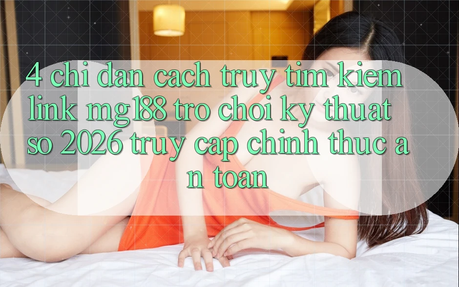 4. Chỉ dẫn Cách Truy tìm kiếm Link mg188 - Trò chơi Kỹ Thuật Số 2026 - Truy Cập Chính Thức An Toàn 4. Chỉ dẫn Cách Truy tìm kiếm Link mg188 - Trò chơi Kỹ Thuật Số 2026 - Truy Cập Chính Thức An Toàn