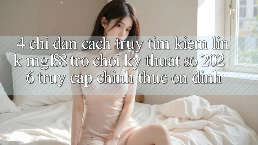 4. Chỉ dẫn Cách Truy tìm kiếm Link mg188 - Trò chơi Kỹ Thuật Số 2026 - Truy Cập Chính Thức Ổn định