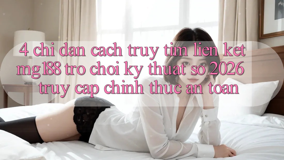 4. Chỉ dẫn Cách Truy tìm Liên kết mg188 - Trò chơi Kỹ Thuật Số 2026 - Truy Cập Chính Thức An Toàn