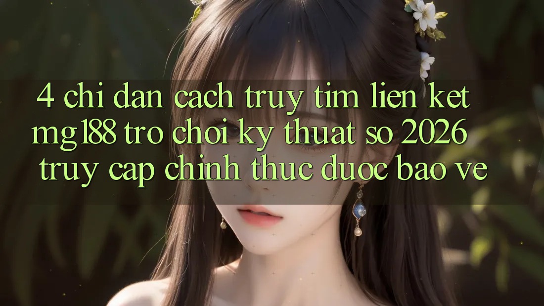 4. Chỉ dẫn Cách Truy tìm Liên kết mg188 - Trò chơi Kỹ Thuật Số 2026 - Truy Cập Chính Thức Được bảo vệ 4. Chỉ dẫn Cách Truy tìm Liên kết mg188 - Trò chơi Kỹ Thuật Số 2026 - Truy Cập Chính Thức Được bảo vệ