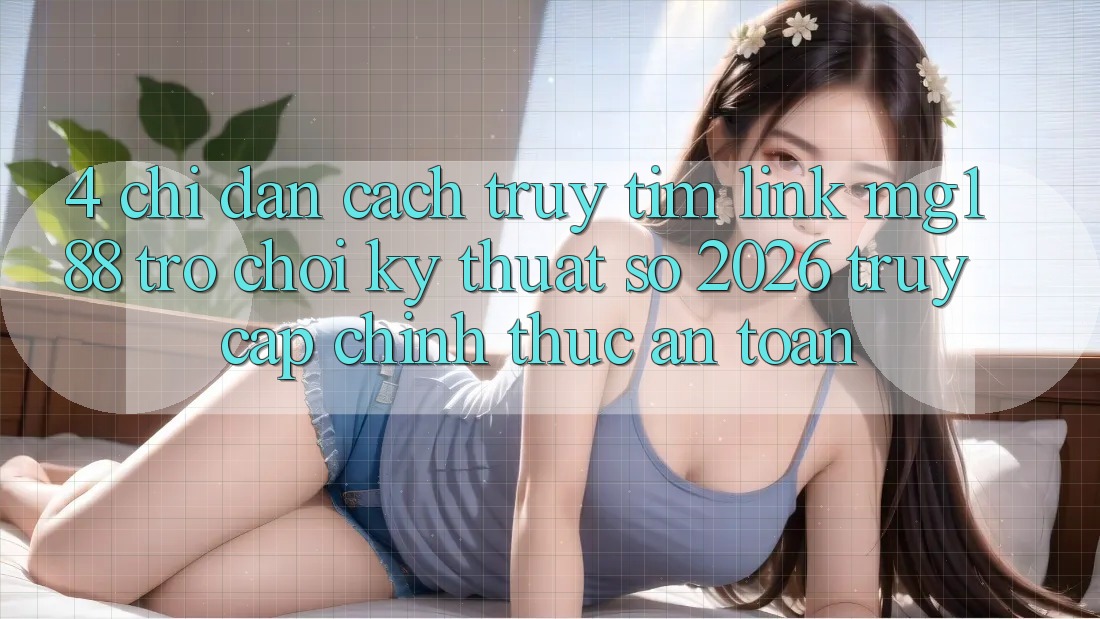 4. Chỉ dẫn Cách Truy tìm Link mg188 - Trò chơi Kỹ Thuật Số 2026 - Truy Cập Chính Thức An Toàn