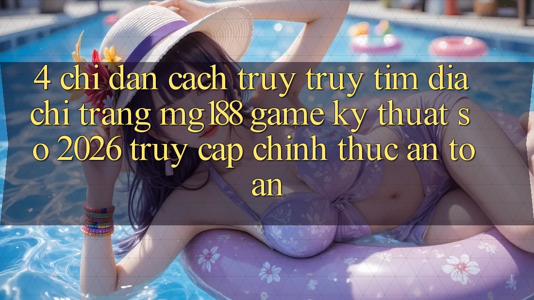 4. Chỉ dẫn Cách Truy truy tìm Địa chỉ trang mg188 - Game Kỹ Thuật Số 2026 - Truy Cập Chính Thức An Toàn 4. Chỉ dẫn Cách Truy truy tìm Địa chỉ trang mg188 - Game Kỹ Thuật Số 2026 - Truy Cập Chính Thức An Toàn
