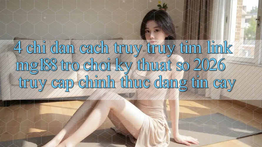 4. Chỉ dẫn Cách Truy truy tìm Link mg188 - Trò chơi Kỹ Thuật Số 2026 - Truy Cập Chính Thức Đáng tin cậy 4. Chỉ dẫn Cách Truy truy tìm Link mg188 - Trò chơi Kỹ Thuật Số 2026 - Truy Cập Chính Thức Đáng tin cậy