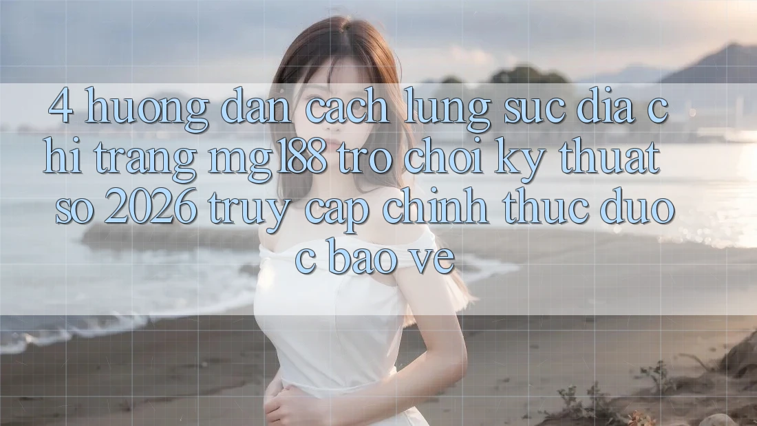 4. Hướng Dẫn Cách Lùng sục Địa chỉ trang mg188 - Trò chơi Kỹ Thuật Số 2026 - Truy Cập Chính Thức Được bảo vệ 4. Hướng Dẫn Cách Lùng sục Địa chỉ trang mg188 - Trò chơi Kỹ Thuật Số 2026 - Truy Cập Chính Thức Được bảo vệ