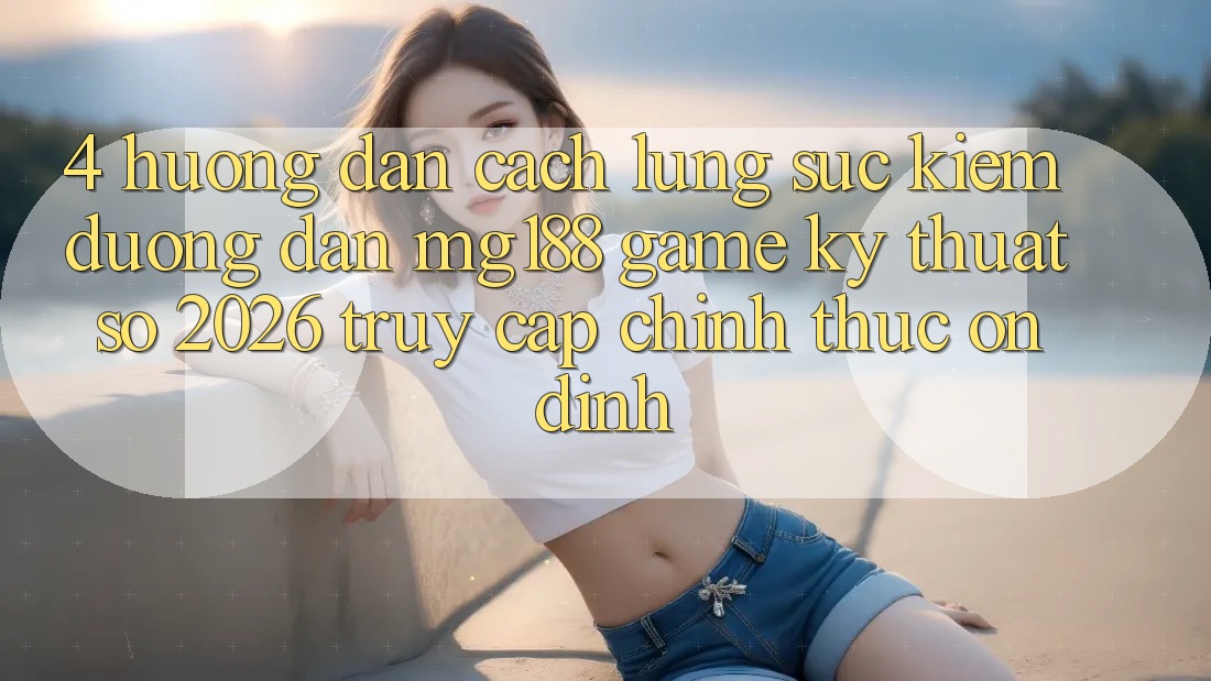 4. Hướng Dẫn Cách Lùng sục kiếm Đường dẫn mg188 - Game Kỹ Thuật Số 2026 - Truy Cập Chính Thức Ổn định 4. Hướng Dẫn Cách Lùng sục kiếm Đường dẫn mg188 - Game Kỹ Thuật Số 2026 - Truy Cập Chính Thức Ổn định