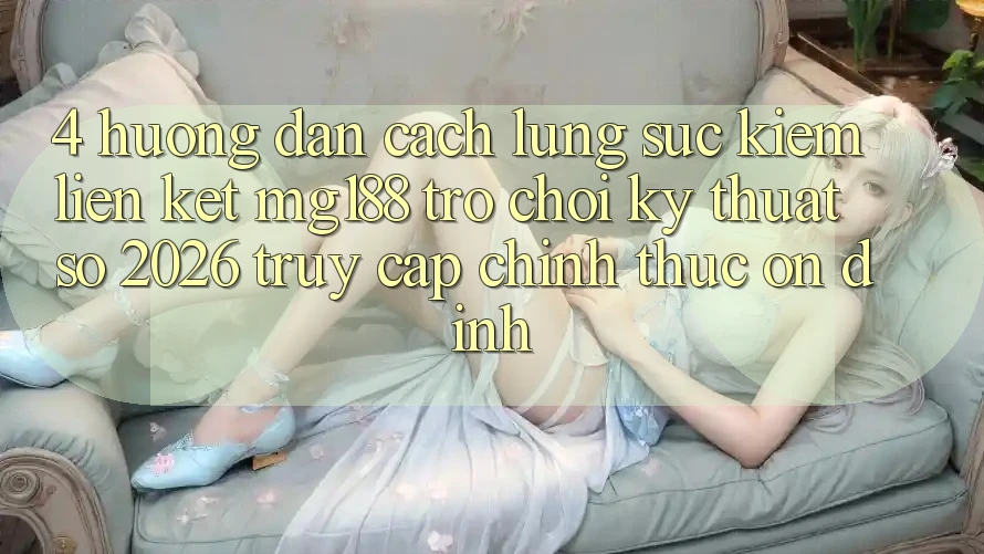 4. Hướng Dẫn Cách Lùng sục kiếm Liên kết mg188 - Trò chơi Kỹ Thuật Số 2026 - Truy Cập Chính Thức Ổn định 4. Hướng Dẫn Cách Lùng sục kiếm Liên kết mg188 - Trò chơi Kỹ Thuật Số 2026 - Truy Cập Chính Thức Ổn định