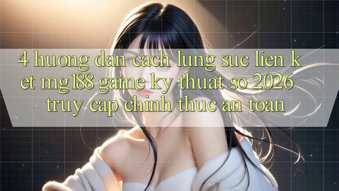 4. Hướng Dẫn Cách Lùng sục Liên kết mg188 - Game Kỹ Thuật Số 2026 - Truy Cập Chính Thức An Toàn 4. Hướng Dẫn Cách Lùng sục Liên kết mg188 - Game Kỹ Thuật Số 2026 - Truy Cập Chính Thức An Toàn