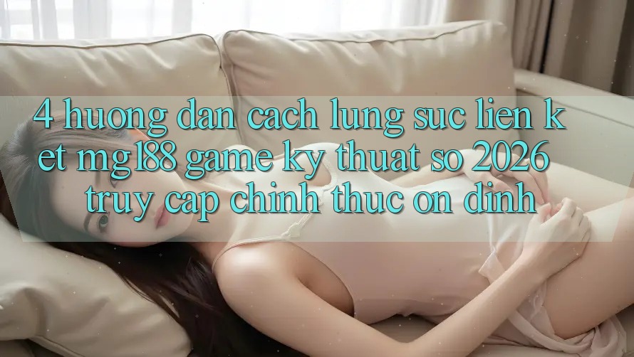 4. Hướng Dẫn Cách Lùng sục Liên kết mg188 - Game Kỹ Thuật Số 2026 - Truy Cập Chính Thức Ổn định 4. Hướng Dẫn Cách Lùng sục Liên kết mg188 - Game Kỹ Thuật Số 2026 - Truy Cập Chính Thức Ổn định