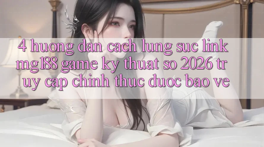 4. Hướng Dẫn Cách Lùng sục Link mg188 - Game Kỹ Thuật Số 2026 - Truy Cập Chính Thức Được bảo vệ 4. Hướng Dẫn Cách Lùng sục Link mg188 - Game Kỹ Thuật Số 2026 - Truy Cập Chính Thức Được bảo vệ