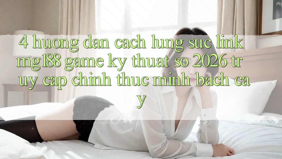4. Hướng Dẫn Cách Lùng sục Link mg188 - Game Kỹ Thuật Số 2026 - Truy Cập Chính Thức Minh bạch cậy