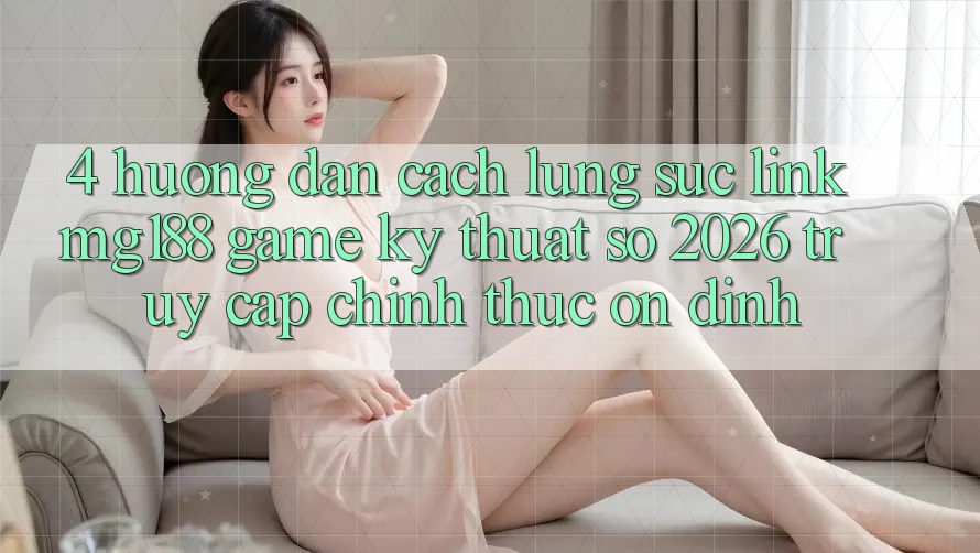 4. Hướng Dẫn Cách Lùng sục Link mg188 - Game Kỹ Thuật Số 2026 - Truy Cập Chính Thức Ổn định 4. Hướng Dẫn Cách Lùng sục Link mg188 - Game Kỹ Thuật Số 2026 - Truy Cập Chính Thức Ổn định