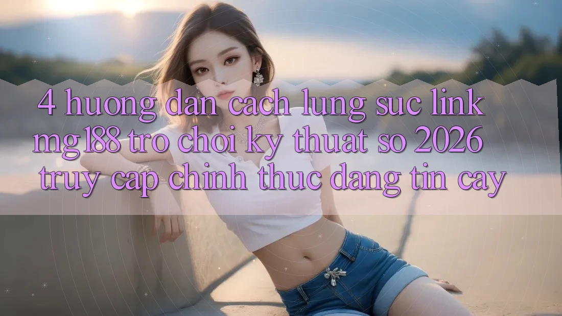 4. Hướng Dẫn Cách Lùng sục Link mg188 - Trò chơi Kỹ Thuật Số 2026 - Truy Cập Chính Thức Đáng tin cậy 4. Hướng Dẫn Cách Lùng sục Link mg188 - Trò chơi Kỹ Thuật Số 2026 - Truy Cập Chính Thức Đáng tin cậy