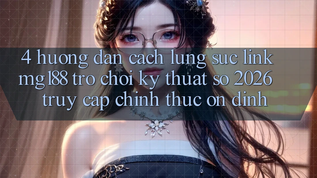 4. Hướng Dẫn Cách Lùng sục Link mg188 - Trò chơi Kỹ Thuật Số 2026 - Truy Cập Chính Thức Ổn định 4. Hướng Dẫn Cách Lùng sục Link mg188 - Trò chơi Kỹ Thuật Số 2026 - Truy Cập Chính Thức Ổn định