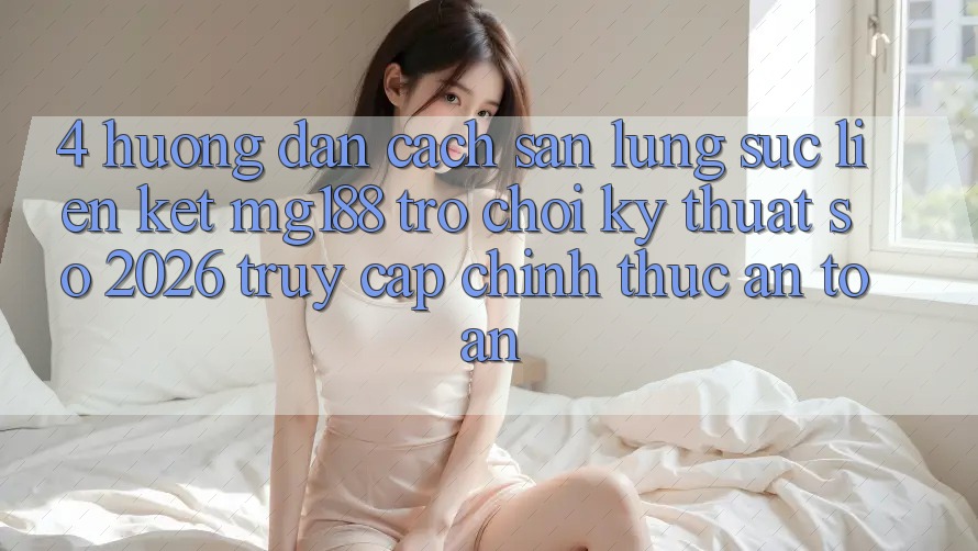 4. Hướng Dẫn Cách Săn lùng sục Liên kết mg188 - Trò chơi Kỹ Thuật Số 2026 - Truy Cập Chính Thức An Toàn 4. Hướng Dẫn Cách Săn lùng sục Liên kết mg188 - Trò chơi Kỹ Thuật Số 2026 - Truy Cập Chính Thức An Toàn