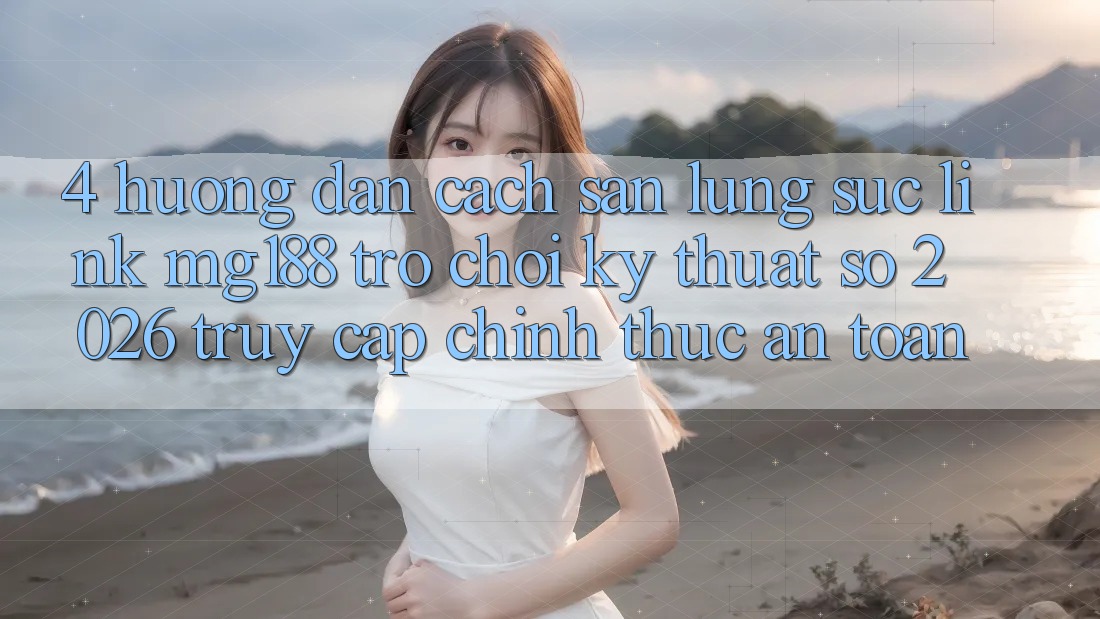 4. Hướng Dẫn Cách Săn lùng sục Link mg188 - Trò chơi Kỹ Thuật Số 2026 - Truy Cập Chính Thức An toàn 4. Hướng Dẫn Cách Săn lùng sục Link mg188 - Trò chơi Kỹ Thuật Số 2026 - Truy Cập Chính Thức An toàn
