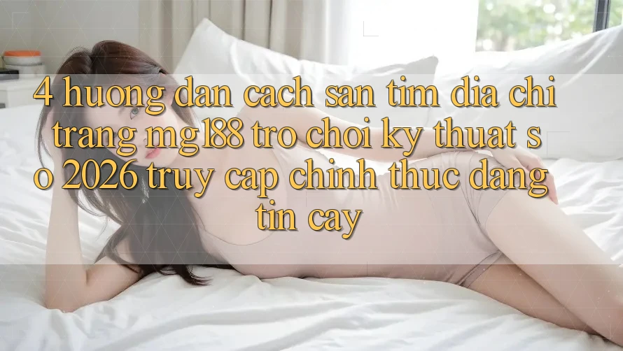 4. Hướng Dẫn Cách Săn tìm Địa chỉ trang mg188 - Trò chơi Kỹ Thuật Số 2026 - Truy Cập Chính Thức Đáng tin cậy