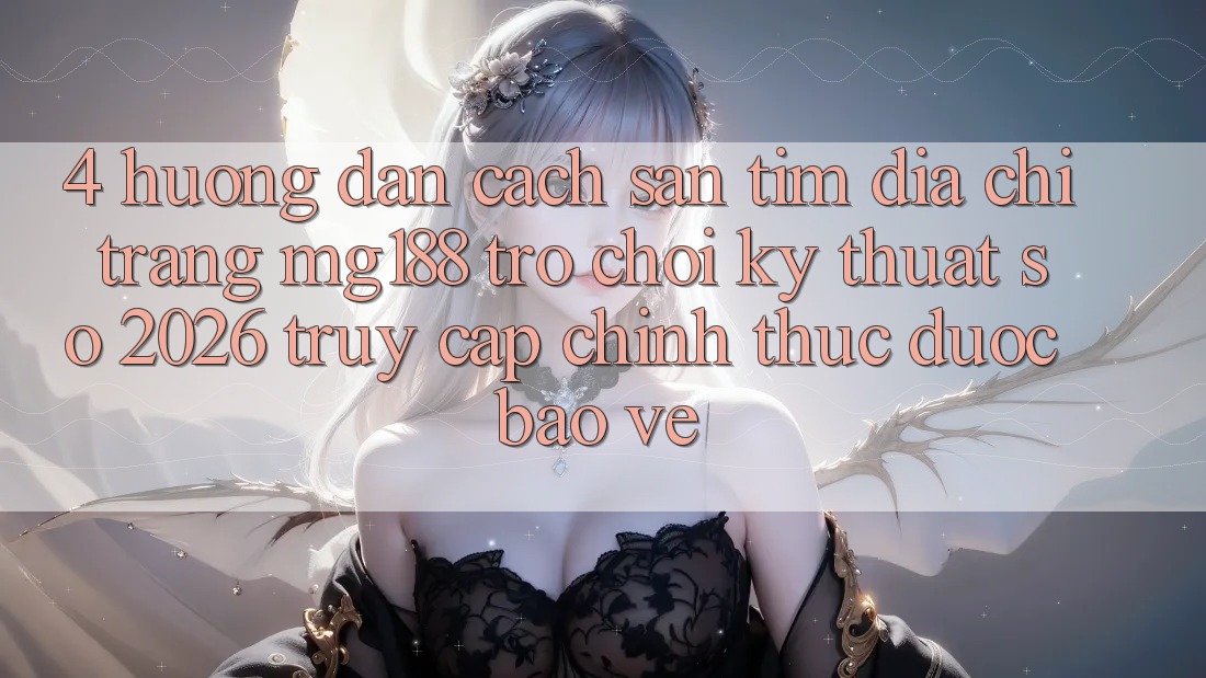 4. Hướng Dẫn Cách Săn tìm Địa chỉ trang mg188 - Trò chơi Kỹ Thuật Số 2026 - Truy Cập Chính Thức Được bảo vệ 4. Hướng Dẫn Cách Săn tìm Địa chỉ trang mg188 - Trò chơi Kỹ Thuật Số 2026 - Truy Cập Chính Thức Được bảo vệ