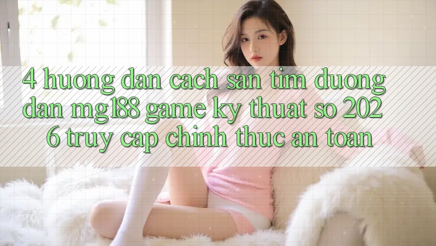 4. Hướng Dẫn Cách Săn tìm Đường dẫn mg188 - Game Kỹ Thuật Số 2026 - Truy Cập Chính Thức An Toàn 4. Hướng Dẫn Cách Săn tìm Đường dẫn mg188 - Game Kỹ Thuật Số 2026 - Truy Cập Chính Thức An Toàn