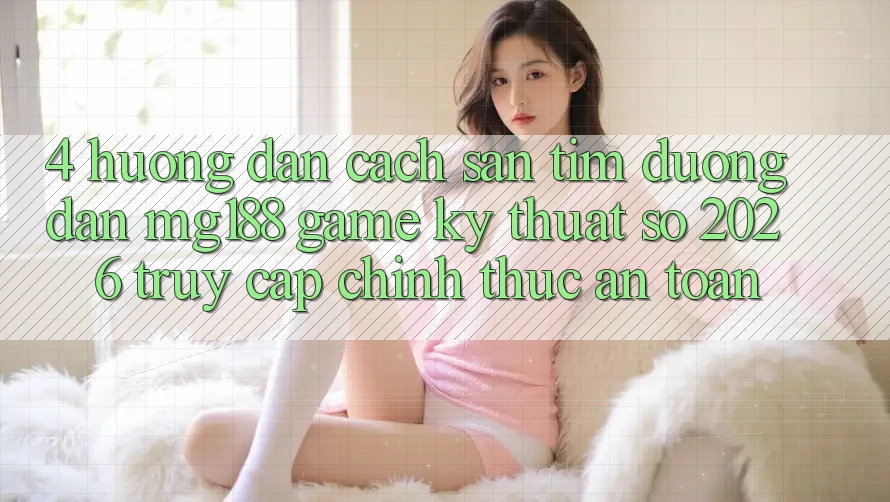 4. Hướng Dẫn Cách Săn tìm Đường dẫn mg188 - Game Kỹ Thuật Số 2026 - Truy Cập Chính Thức An Toàn 4. Hướng Dẫn Cách Săn tìm Đường dẫn mg188 - Game Kỹ Thuật Số 2026 - Truy Cập Chính Thức An Toàn