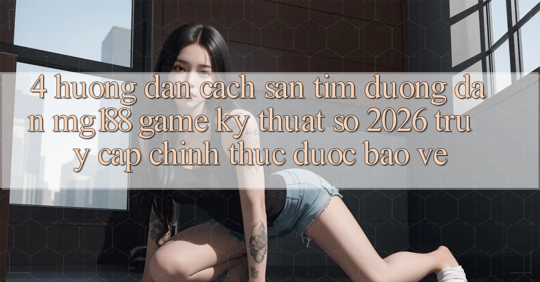 4. Hướng Dẫn Cách Săn tìm Đường dẫn mg188 - Game Kỹ Thuật Số 2026 - Truy Cập Chính Thức Được bảo vệ 4. Hướng Dẫn Cách Săn tìm Đường dẫn mg188 - Game Kỹ Thuật Số 2026 - Truy Cập Chính Thức Được bảo vệ