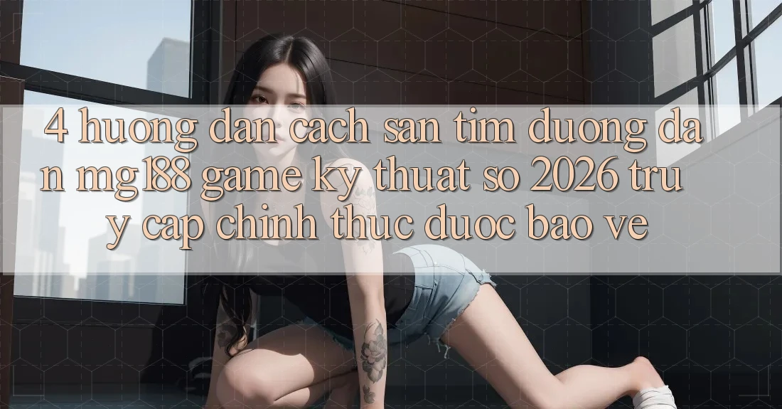 4. Hướng Dẫn Cách Săn tìm Đường dẫn mg188 - Game Kỹ Thuật Số 2026 - Truy Cập Chính Thức Được bảo vệ 4. Hướng Dẫn Cách Săn tìm Đường dẫn mg188 - Game Kỹ Thuật Số 2026 - Truy Cập Chính Thức Được bảo vệ